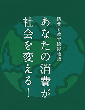 消費者教育浪漫物語 あなたの消費が社会を変える！